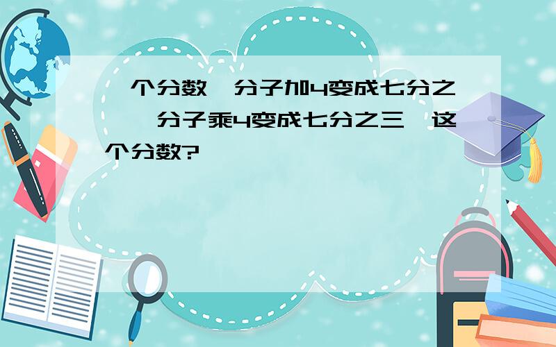 一个分数,分子加4变成七分之一,分子乘4变成七分之三,这个分数?