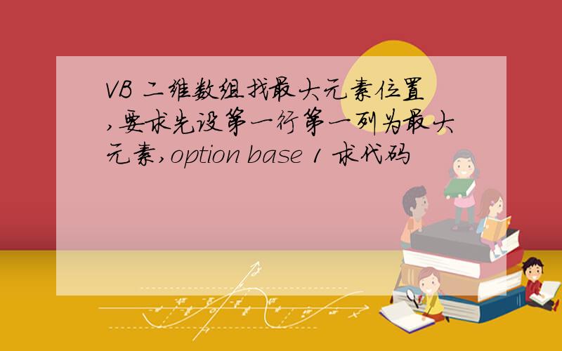 VB 二维数组找最大元素位置,要求先设第一行第一列为最大元素,option base 1 求代码