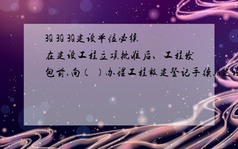 3Q 3Q 3Q建设单位必须在建设工程立项批准后、工程发包前,向（ ）办理工程报建登记手续.A建设行政主管部门B建设行政