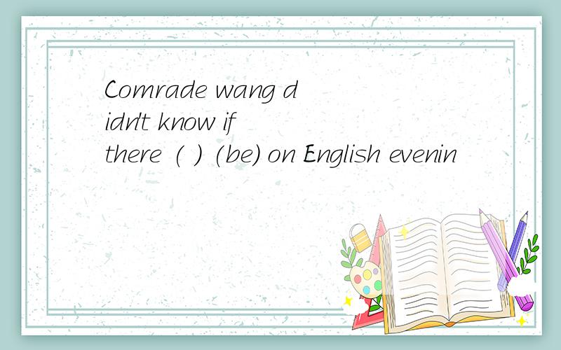 Comrade wang didn't know if there ( ) (be) on English evenin