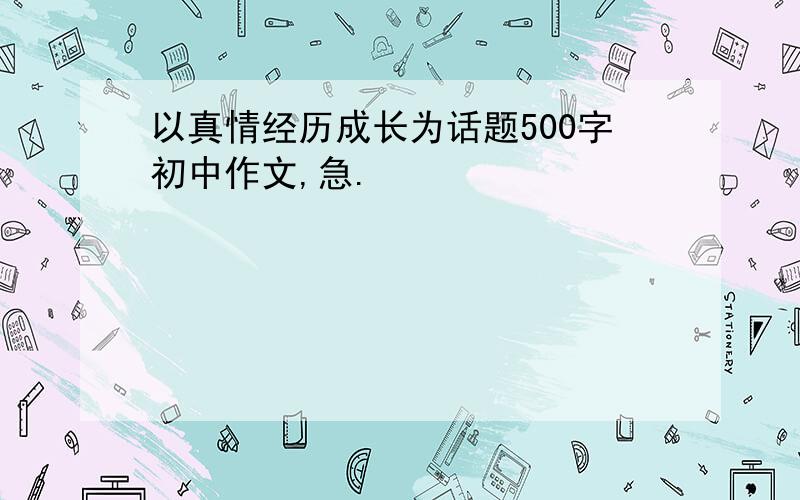 以真情经历成长为话题500字初中作文,急.