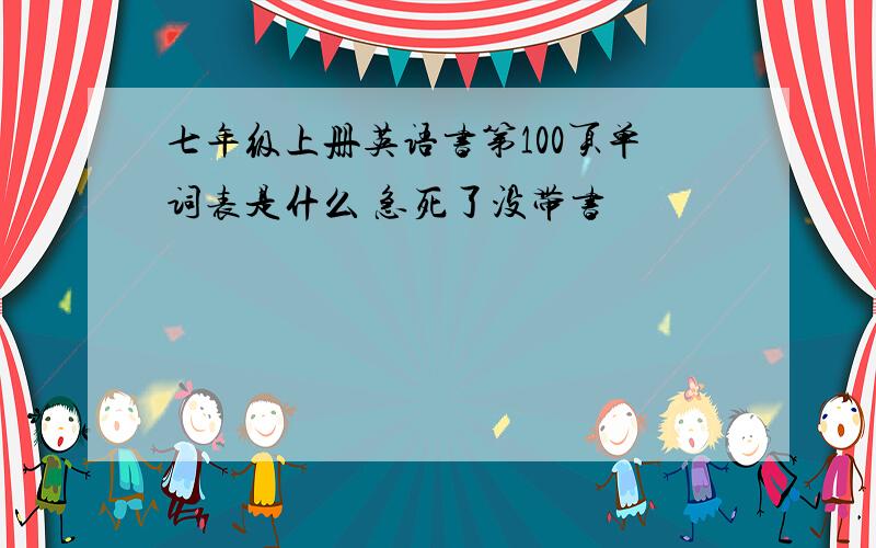 七年级上册英语书第100页单词表是什么 急死了没带书