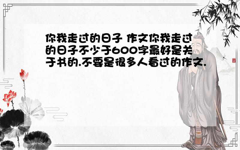 你我走过的日子 作文你我走过的日子不少于600字最好是关于书的.不要是很多人看过的作文.