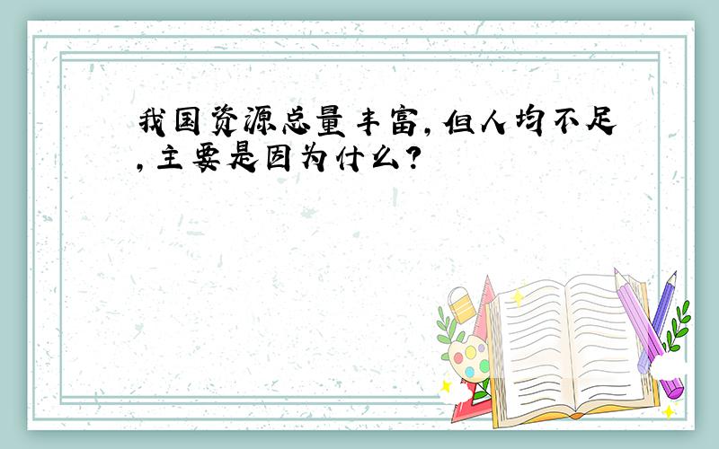 我国资源总量丰富,但人均不足,主要是因为什么?