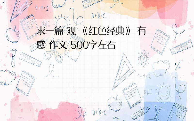 求一篇 观 《红色经典》 有感 作文 500字左右