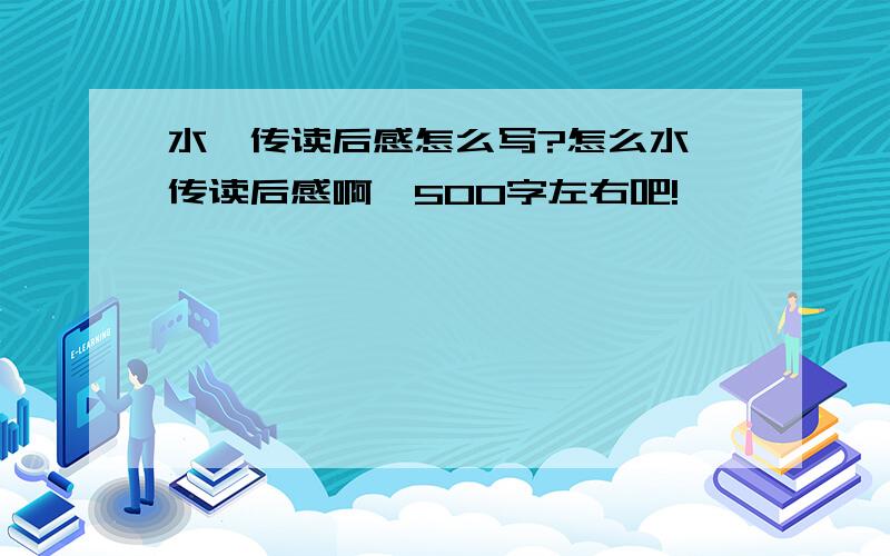 水浒传读后感怎么写?怎么水浒传读后感啊,500字左右吧!