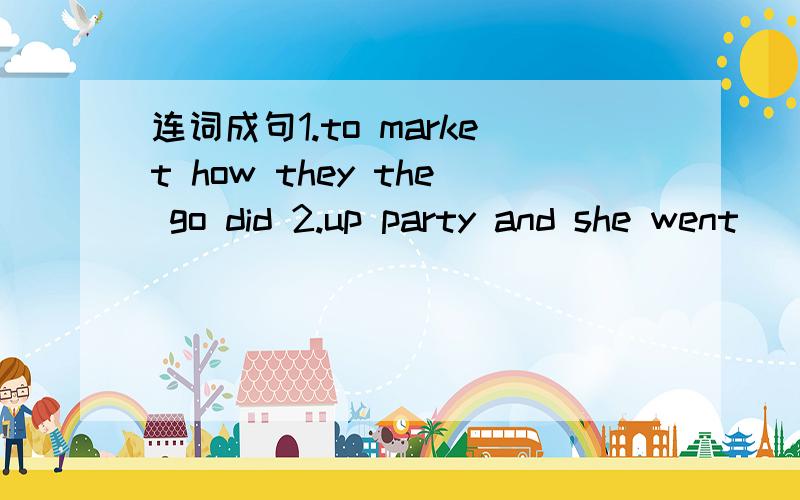 连词成句1.to market how they the go did 2.up party and she went