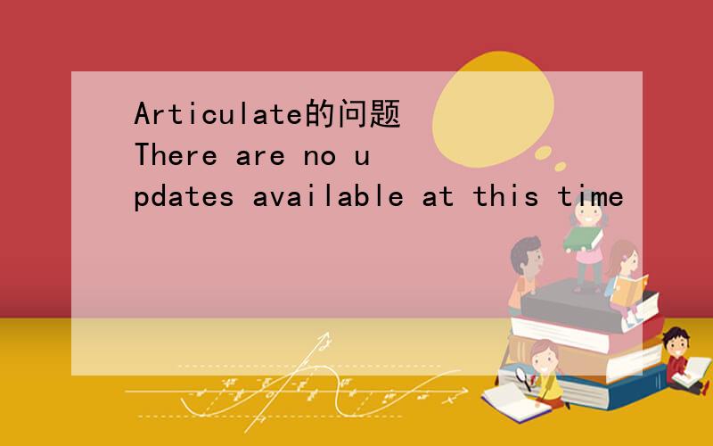 Articulate的问题 There are no updates available at this time