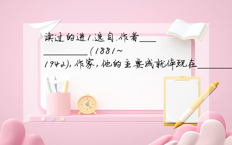 读过的进1.选自.作者___________(1881~1942),作家,他的主要成就体现在________和_____