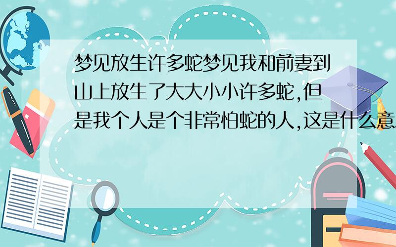 梦见放生许多蛇梦见我和前妻到山上放生了大大小小许多蛇,但是我个人是个非常怕蛇的人,这是什么意思呢?我35岁男.