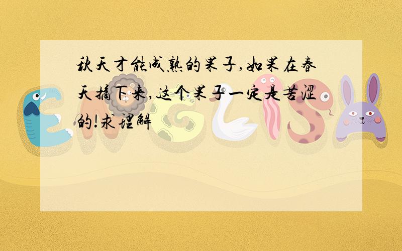 秋天才能成熟的果子,如果在春天摘下来,这个果子一定是苦涩的!求理解