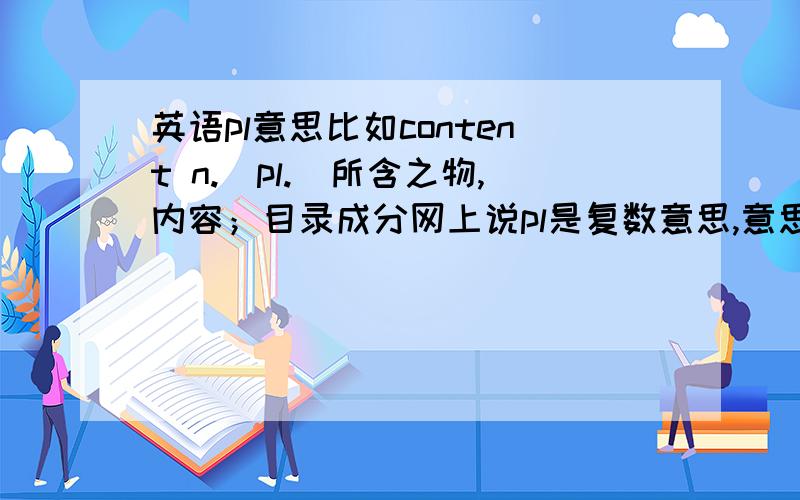 英语pl意思比如content n.[pl.]所含之物,内容；目录成分网上说pl是复数意思,意思是代表这个词的复数形式是