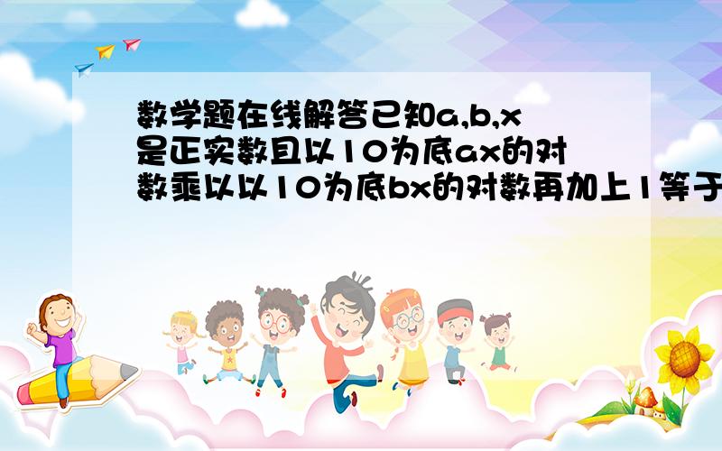 数学题在线解答已知a,b,x是正实数且以10为底ax的对数乘以以10为底bx的对数再加上1等于0.求b分之a的取值范