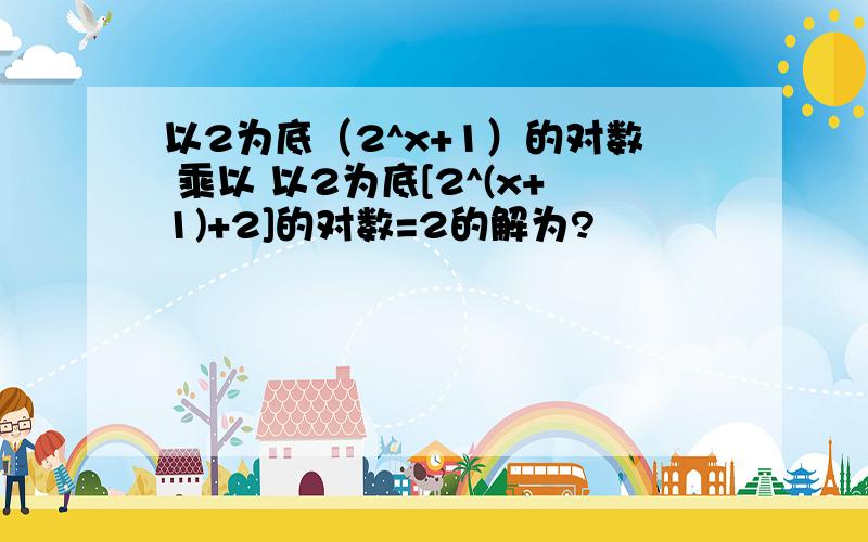 以2为底（2^x+1）的对数 乘以 以2为底[2^(x+1)+2]的对数=2的解为?