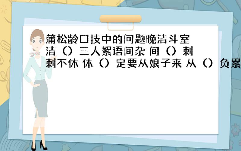 蒲松龄口技中的问题晚洁斗室 洁（）三人絮语间杂 间（）刺刺不休 休（）定要从娘子来 从（）负累煞人 负（）与阿姑走尔许时