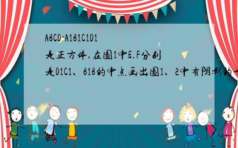 ABCD-A1B1C1D1 是正方体,在图1中E.F分别是D1C1、B1B的中点画出图1、2中有阴影的平面与平面ABCD