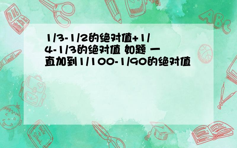 1/3-1/2的绝对值+1/4-1/3的绝对值 如题 一直加到1/100-1/90的绝对值