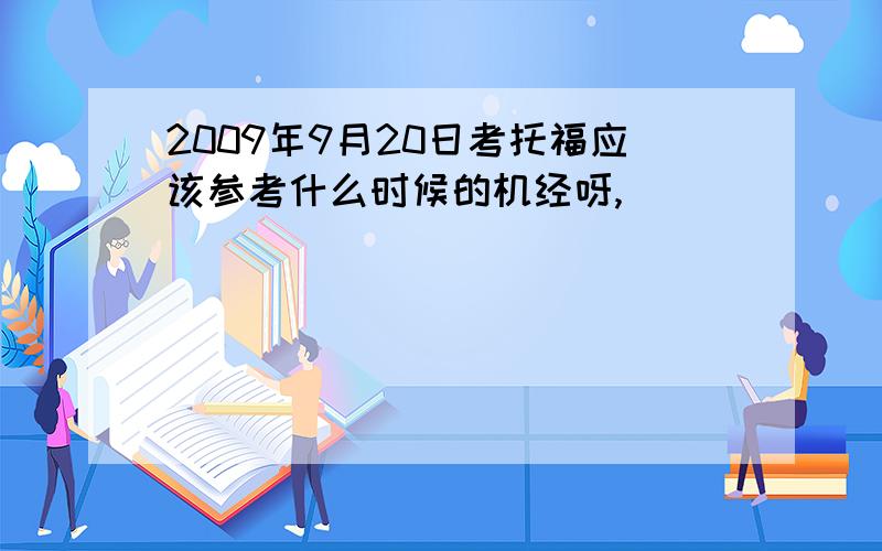 2009年9月20日考托福应该参考什么时候的机经呀,