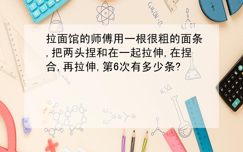 拉面馆的师傅用一根很粗的面条,把两头捏和在一起拉伸,在捏合,再拉伸,第6次有多少条?