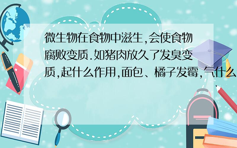 微生物在食物中滋生,会使食物腐败变质.如猪肉放久了发臭变质,起什么作用,面包、橘子发霉,气什么作用