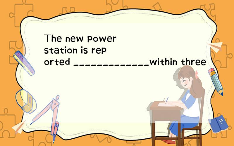 The new power station is reported _____________within three