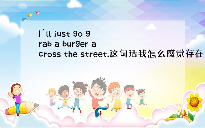 I’ll just go grab a burger across the street.这句话我怎么感觉存在两个谓语动