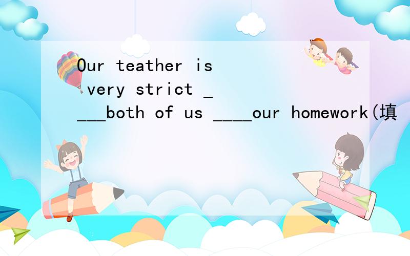 Our teather is very strict ____both of us ____our homework(填