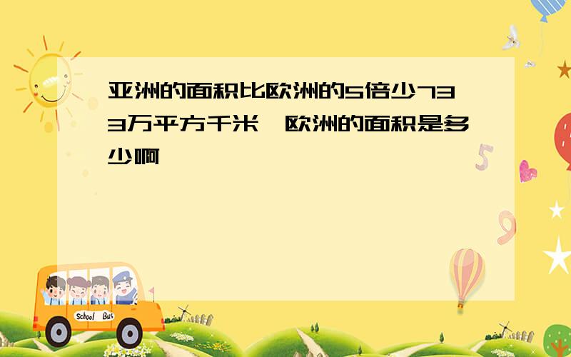 亚洲的面积比欧洲的5倍少733万平方千米,欧洲的面积是多少啊