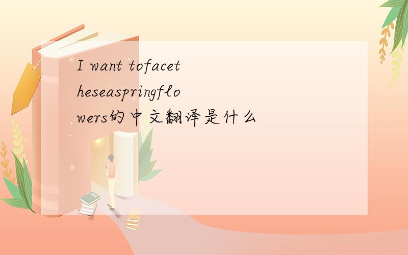 I want tofacetheseaspringflowers的中文翻译是什么