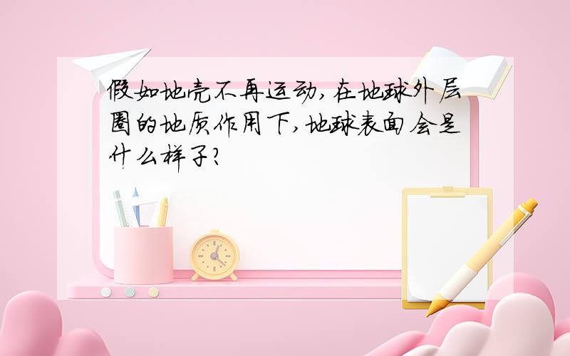 假如地壳不再运动,在地球外层圈的地质作用下,地球表面会是什么样子?