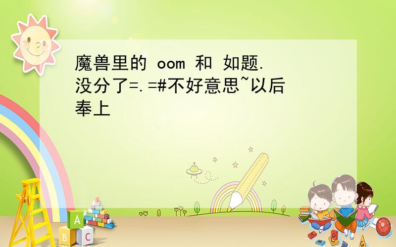 魔兽里的 oom 和 如题.没分了=.=#不好意思~以后奉上