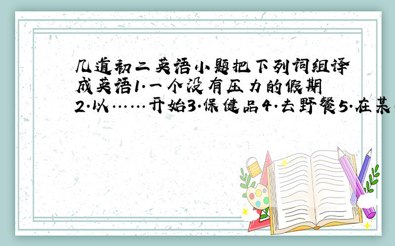 几道初二英语小题把下列词组译成英语1.一个没有压力的假期2.以……开始3.保健品4.去野餐5.在某些方面6.从事,忙于把