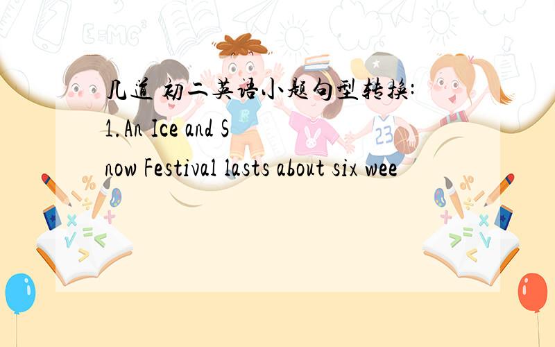 几道 初二英语小题句型转换:1.An Ice and Snow Festival lasts about six wee