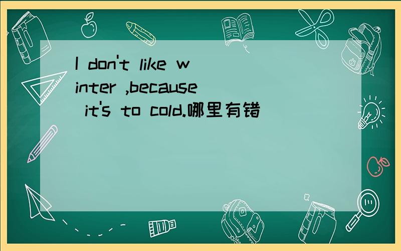 I don't like winter ,because it's to cold.哪里有错