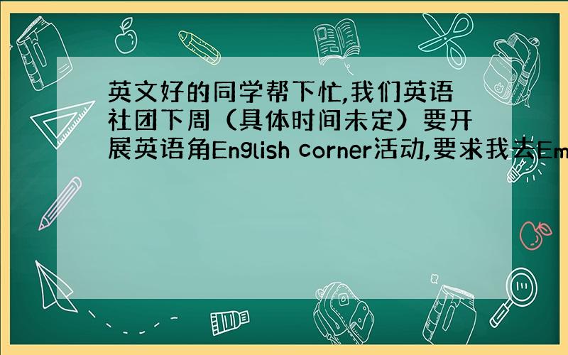 英文好的同学帮下忙,我们英语社团下周（具体时间未定）要开展英语角English corner活动,要求我去Email外教