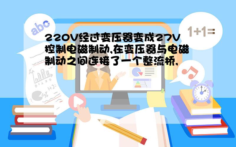 220V经过变压器变成27V控制电磁制动,在变压器与电磁制动之间连接了一个整流桥,