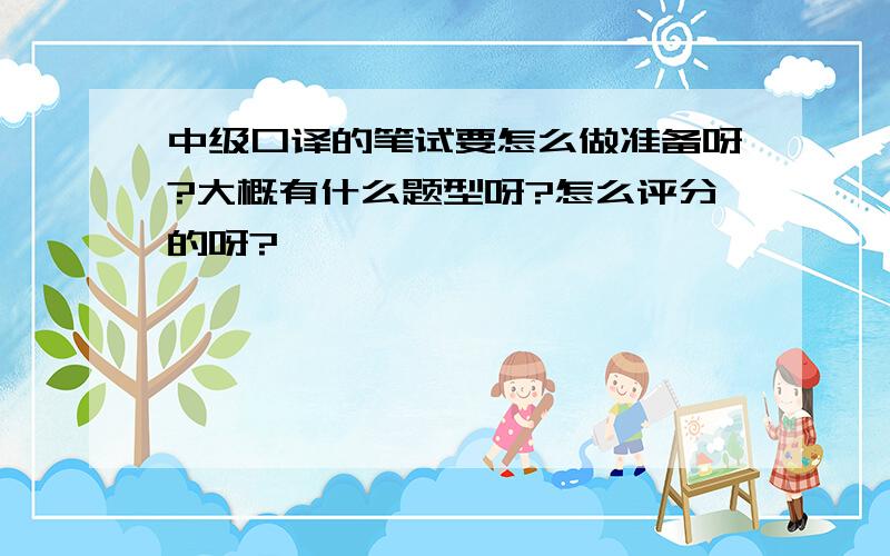 中级口译的笔试要怎么做准备呀?大概有什么题型呀?怎么评分的呀?