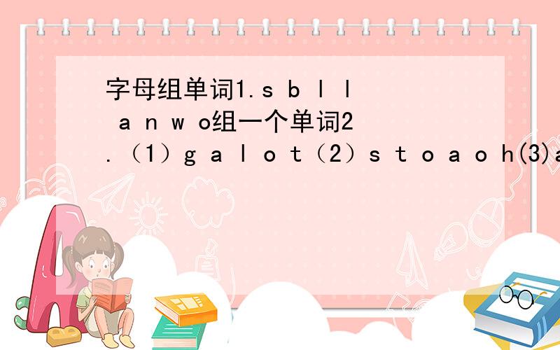 字母组单词1.s b l l a n w o组一个单词2.（1）g a l o t（2）s t o a o h(3)a