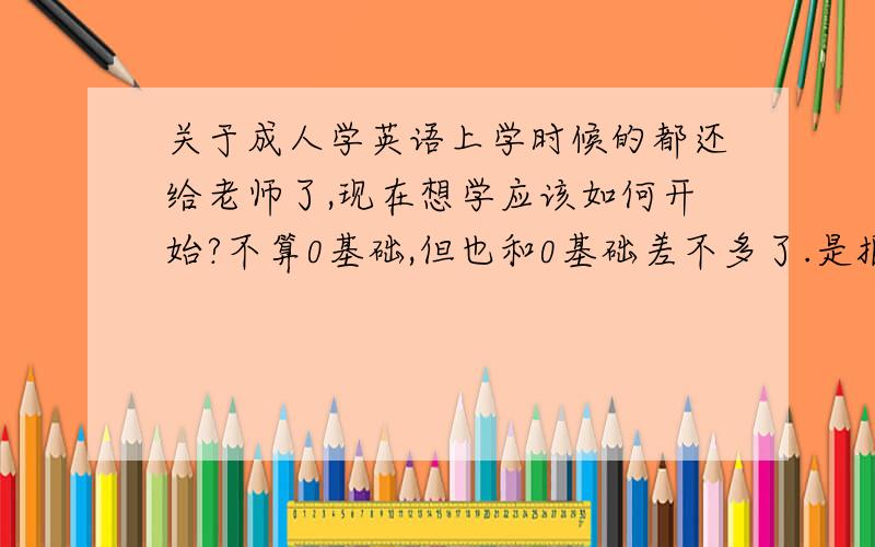 关于成人学英语上学时候的都还给老师了,现在想学应该如何开始?不算0基础,但也和0基础差不多了.是报班还是怎么学才比较好?