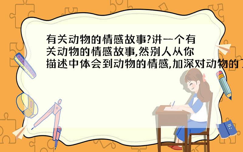 有关动物的情感故事?讲一个有关动物的情感故事,然别人从你描述中体会到动物的情感,加深对动物的了解和认识