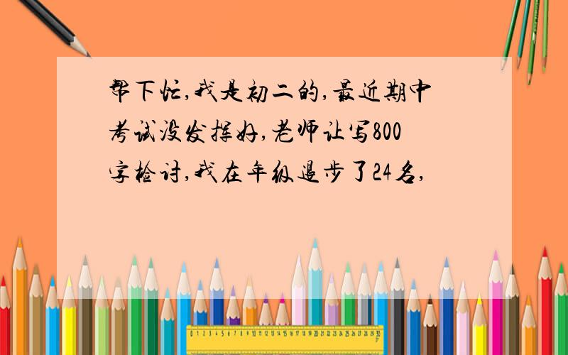 帮下忙,我是初二的,最近期中考试没发挥好,老师让写800字检讨,我在年级退步了24名,