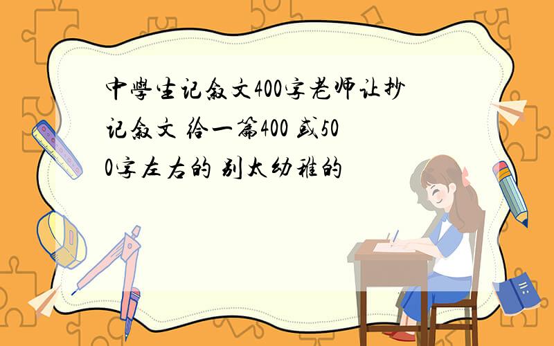 中学生记叙文400字老师让抄记叙文 给一篇400 或500字左右的 别太幼稚的