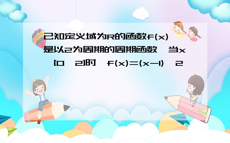 已知定义域为R的函数f(x)是以2为周期的周期函数,当x∈[0,2]时,f(x)=(x-1)^2,