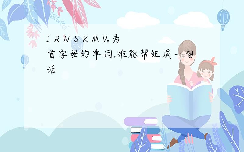 I R N S K M W为首字母的单词,谁能帮组成一句话