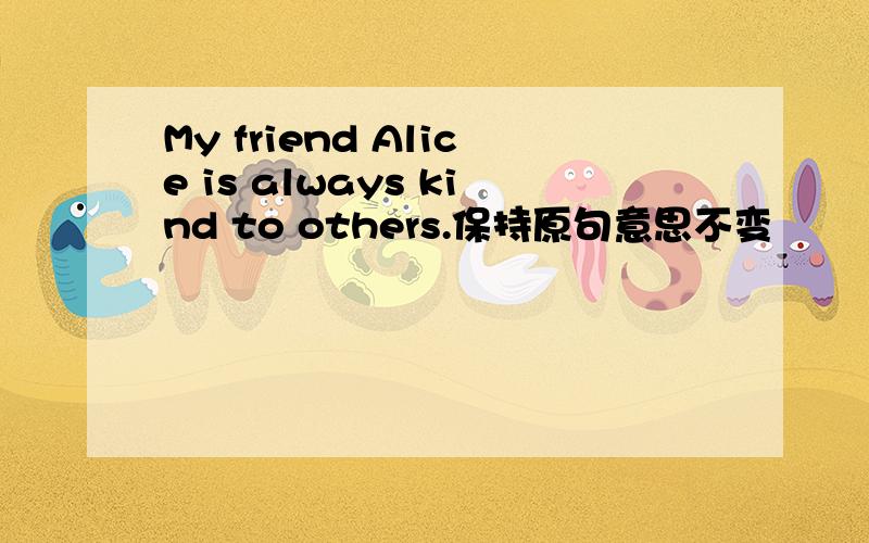 My friend Alice is always kind to others.保持原句意思不变