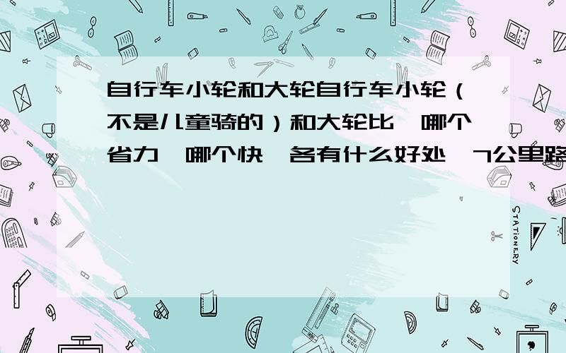 自行车小轮和大轮自行车小轮（不是儿童骑的）和大轮比,哪个省力,哪个快,各有什么好处,7公里路程骑小轮还是大轮好.