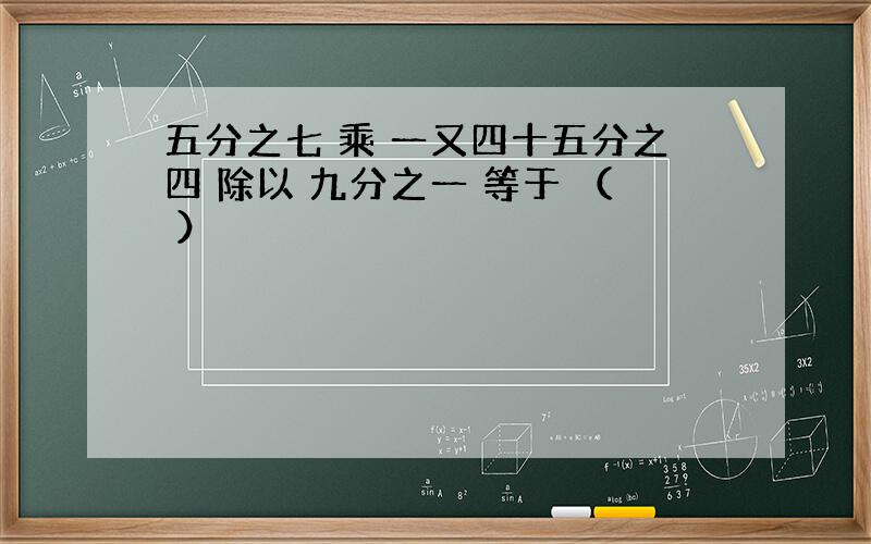 五分之七 乘 一又四十五分之四 除以 九分之一 等于 （ ）