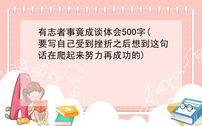 有志者事竟成谈体会500字(要写自己受到挫折之后想到这句话在爬起来努力再成功的)