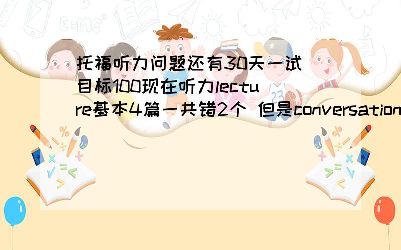 托福听力问题还有30天一试 目标100现在听力lecture基本4篇一共错2个 但是conversation错的很惨.有