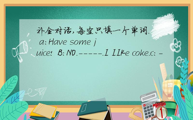 补全对话,每空只填一个单词. a：Have some juice! B：NO.-----.I IIKe coke.c:-